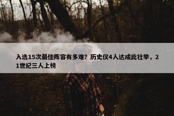 入选15次最佳阵容有多难？历史仅4人达成此壮举，21世纪三人上榜