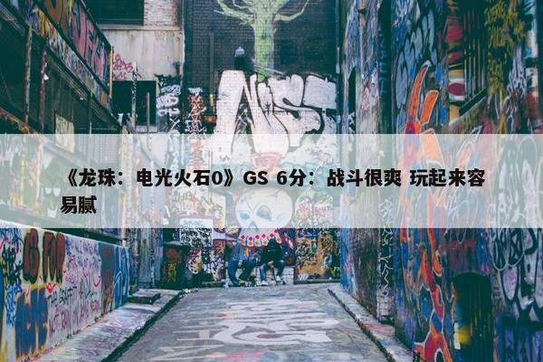 《龙珠：电光火石0》GS 6分：战斗很爽 玩起来容易腻