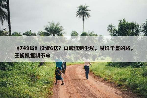 《749局》投资6亿？口碑低到尘埃，易烊千玺的路，王俊凯复制不来