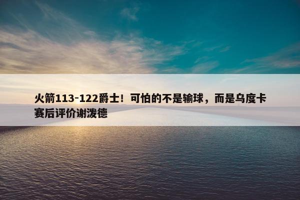 火箭113-122爵士！可怕的不是输球，而是乌度卡赛后评价谢泼德