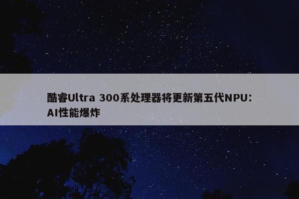 酷睿Ultra 300系处理器将更新第五代NPU：AI性能爆炸