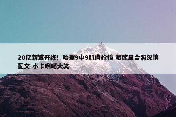 20亿新馆开练！哈登9中9肌肉抢镜 晒库里合照深情配文 小卡咧嘴大笑