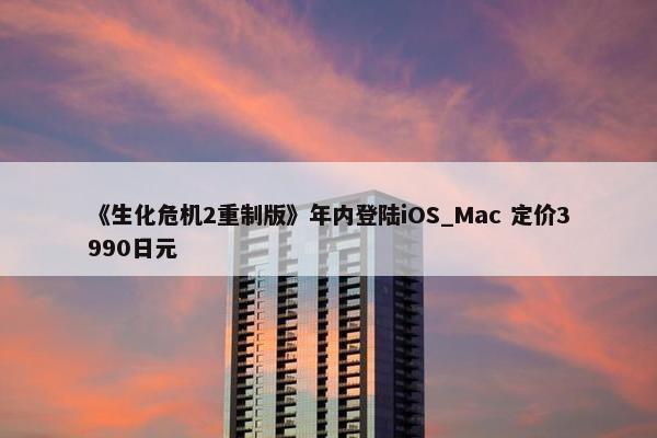 《生化危机2重制版》年内登陆iOS_Mac 定价3990日元