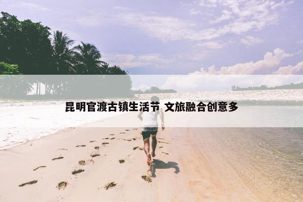 昆明官渡古镇生活节 文旅融合创意多