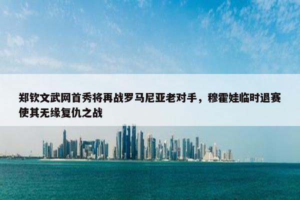 郑钦文武网首秀将再战罗马尼亚老对手，穆霍娃临时退赛使其无缘复仇之战