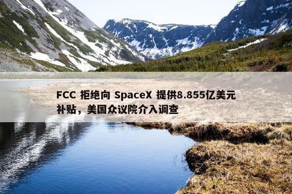 FCC 拒绝向 SpaceX 提供8.855亿美元补贴，美国众议院介入调查