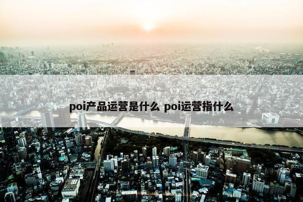 poi产品运营是什么 poi运营指什么