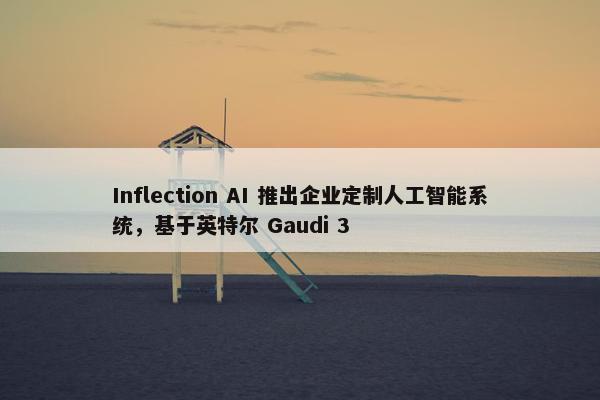 Inflection AI 推出企业定制人工智能系统，基于英特尔 Gaudi 3