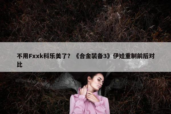 不用Fxxk科乐美了？《合金装备3》伊娃重制前后对比