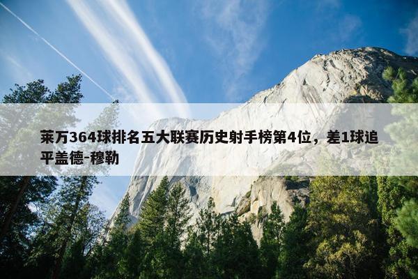 莱万364球排名五大联赛历史射手榜第4位，差1球追平盖德-穆勒