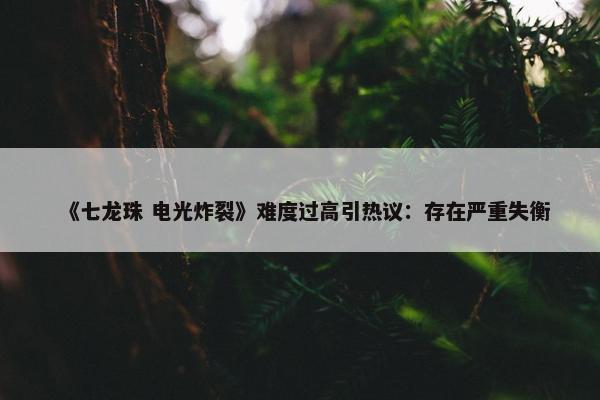 《七龙珠 电光炸裂》难度过高引热议：存在严重失衡