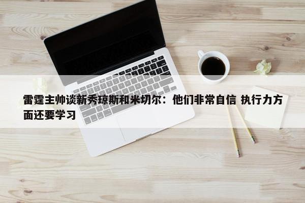 雷霆主帅谈新秀琼斯和米切尔：他们非常自信 执行力方面还要学习