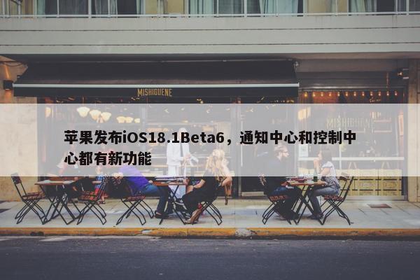 苹果发布iOS18.1Beta6，通知中心和控制中心都有新功能