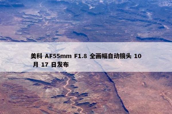 美科 AF55mm F1.8 全画幅自动镜头 10 月 17 日发布