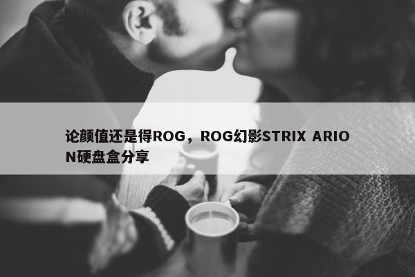 论颜值还是得ROG，ROG幻影STRIX ARION硬盘盒分享