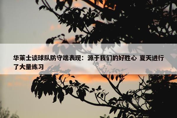 华莱士谈球队防守端表现：源于我们的好胜心 夏天进行了大量练习