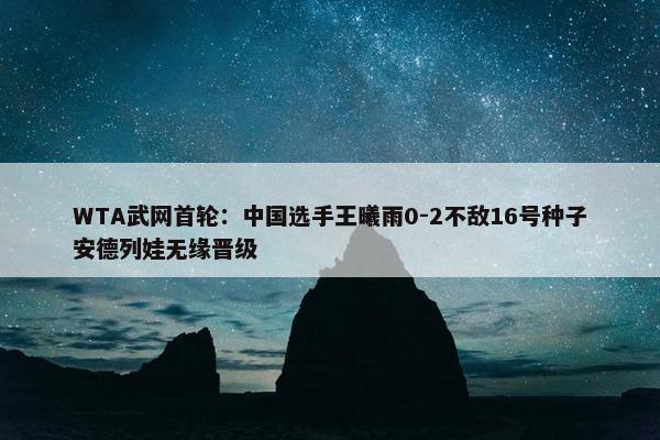 WTA武网首轮：中国选手王曦雨0-2不敌16号种子安德列娃无缘晋级