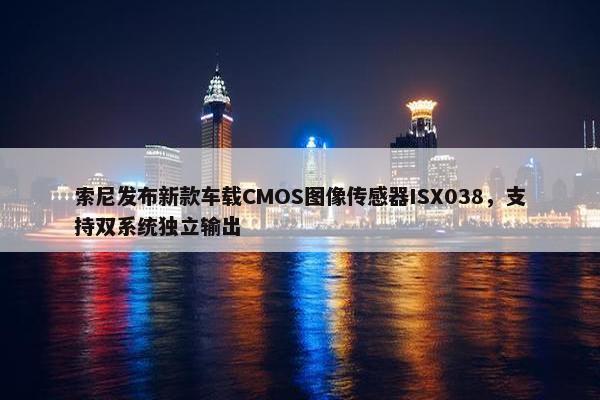 索尼发布新款车载CMOS图像传感器ISX038，支持双系统独立输出