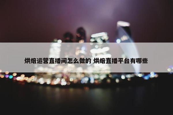 烘焙运营直播间怎么做的 烘焙直播平台有哪些