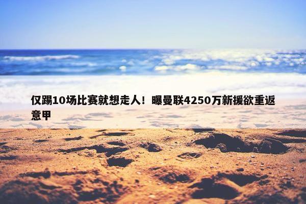 仅踢10场比赛就想走人！曝曼联4250万新援欲重返意甲