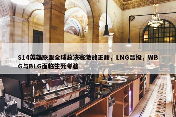 S14英雄联盟全球总决赛激战正酣，LNG晋级，WBG与BLG面临生死考验