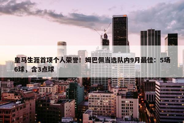 皇马生涯首项个人荣誉！姆巴佩当选队内9月最佳：5场6球，含3点球