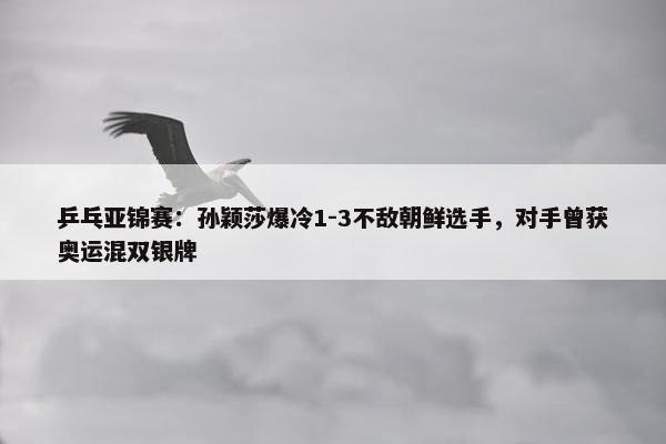 乒乓亚锦赛：孙颖莎爆冷1-3不敌朝鲜选手，对手曾获奥运混双银牌