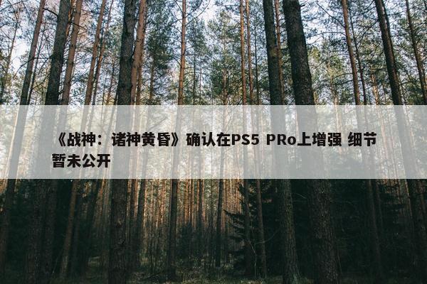 《战神：诸神黄昏》确认在PS5 PRo上增强 细节暂未公开