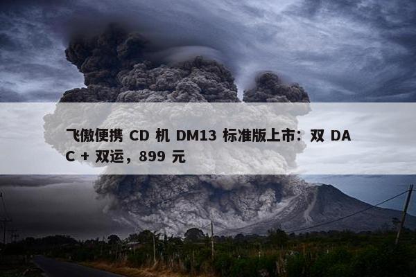 飞傲便携 CD 机 DM13 标准版上市：双 DAC + 双运，899 元