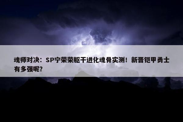 魂师对决：SP宁荣荣躯干进化魂骨实测！新晋铠甲勇士有多强呢？