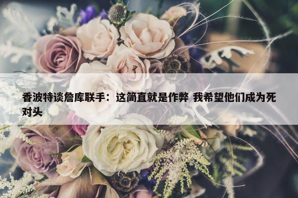 香波特谈詹库联手：这简直就是作弊 我希望他们成为死对头