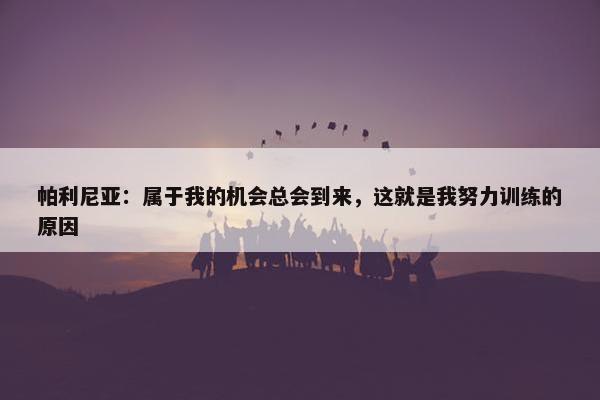 帕利尼亚：属于我的机会总会到来，这就是我努力训练的原因