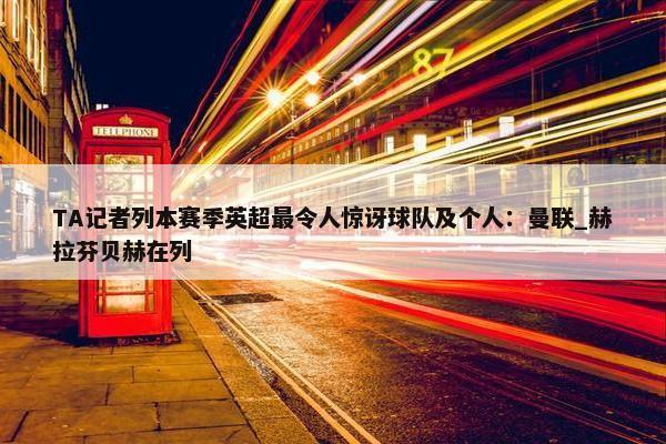 TA记者列本赛季英超最令人惊讶球队及个人：曼联_赫拉芬贝赫在列