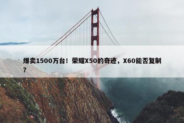 爆卖1500万台！荣耀X50的奇迹，X60能否复制？