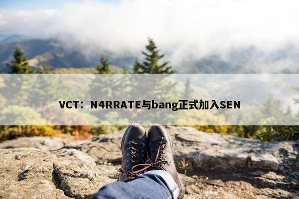 VCT：N4RRATE与bang正式加入SEN