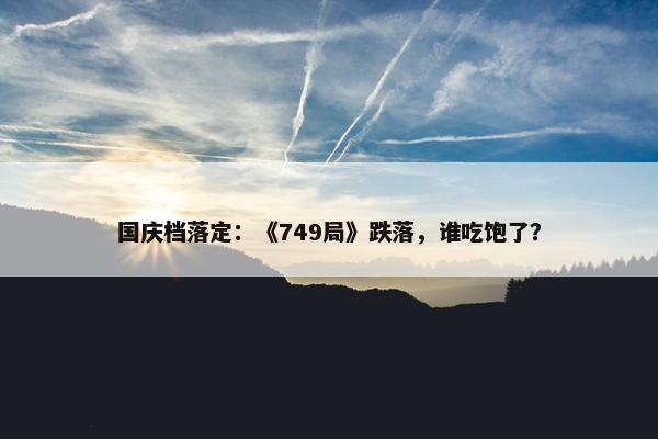 国庆档落定：《749局》跌落，谁吃饱了？