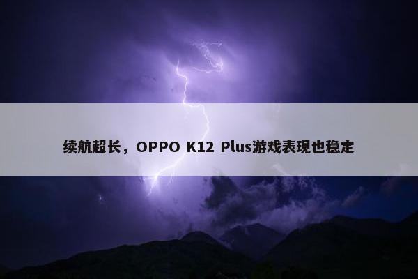 续航超长，OPPO K12 Plus游戏表现也稳定