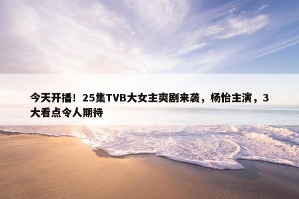 今天开播！25集TVB大女主爽剧来袭，杨怡主演，3大看点令人期待