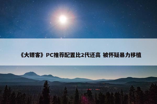 《大镖客》PC推荐配置比2代还高 被怀疑暴力移植