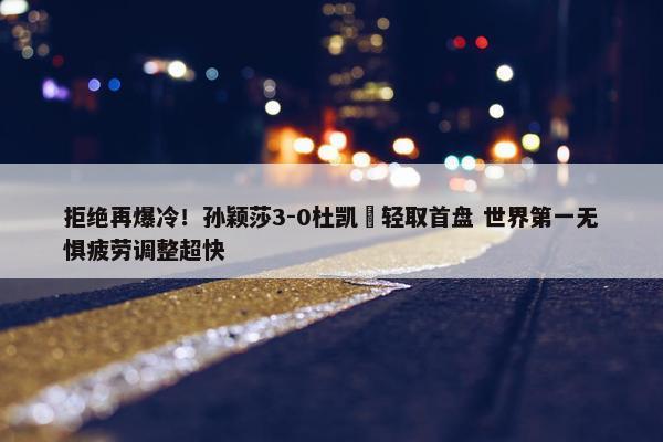 拒绝再爆冷！孙颖莎3-0杜凯琹轻取首盘 世界第一无惧疲劳调整超快