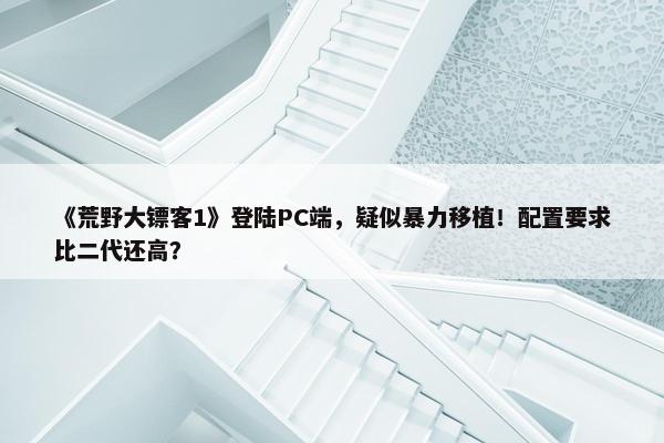 《荒野大镖客1》登陆PC端，疑似暴力移植！配置要求比二代还高？