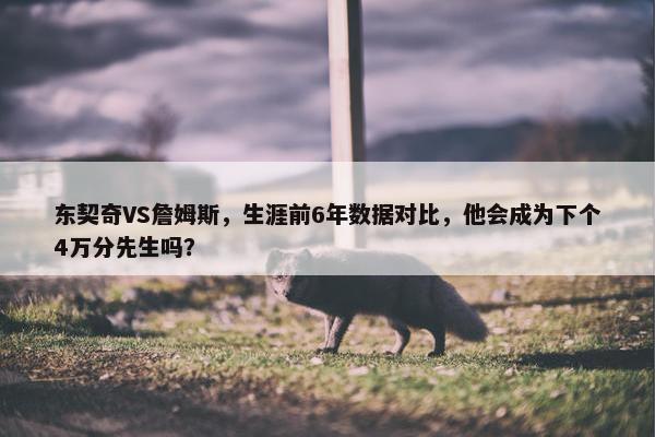 东契奇VS詹姆斯，生涯前6年数据对比，他会成为下个4万分先生吗？