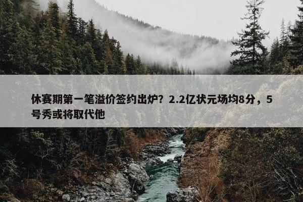 休赛期第一笔溢价签约出炉？2.2亿状元场均8分，5号秀或将取代他