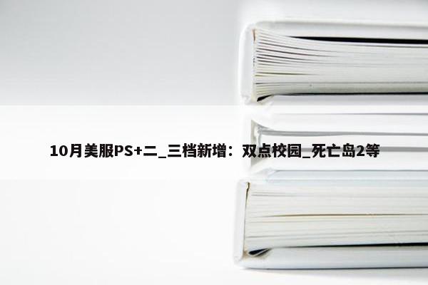 10月美服PS+二_三档新增：双点校园_死亡岛2等