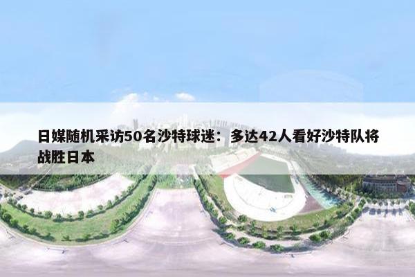 日媒随机采访50名沙特球迷：多达42人看好沙特队将战胜日本