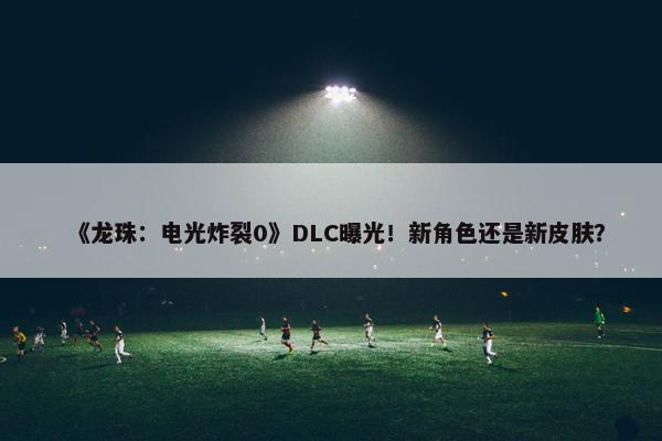 《龙珠：电光炸裂0》DLC曝光！新角色还是新皮肤？