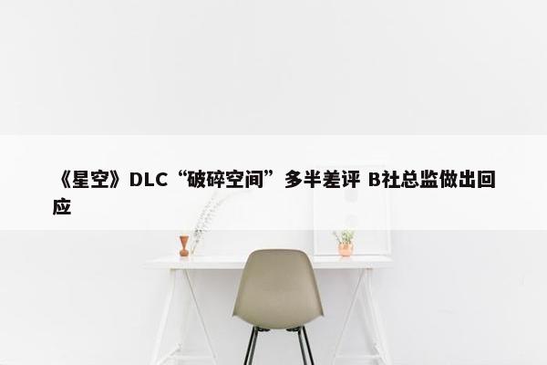 《星空》DLC“破碎空间”多半差评 B社总监做出回应