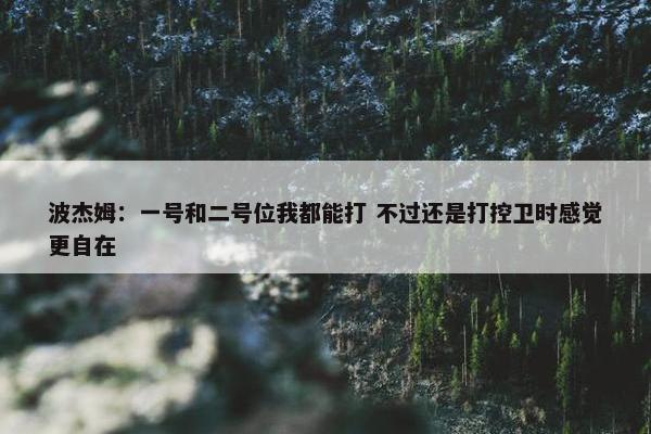 波杰姆：一号和二号位我都能打 不过还是打控卫时感觉更自在