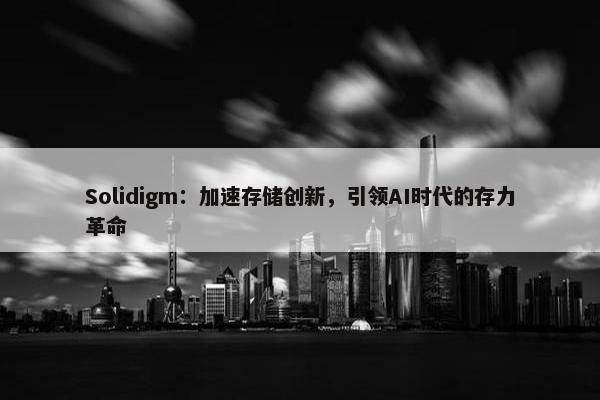 Solidigm：加速存储创新，引领AI时代的存力革命