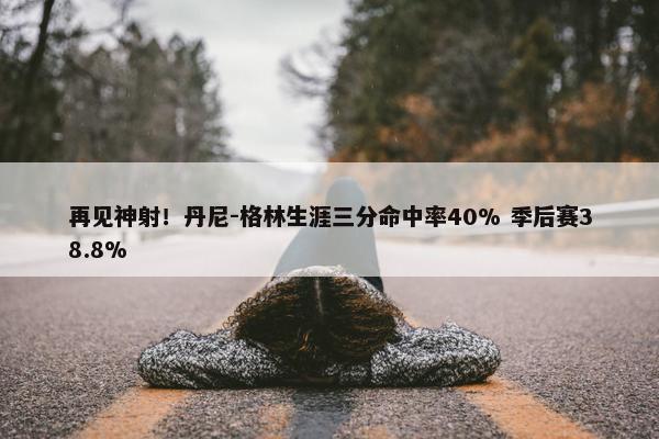 再见神射！丹尼-格林生涯三分命中率40% 季后赛38.8%